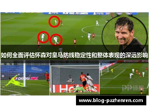 如何全面评估怀森对皇马防线稳定性和整体表现的深远影响 如何全面评估怀森对皇马防线稳定性和整体表现的深远影响
