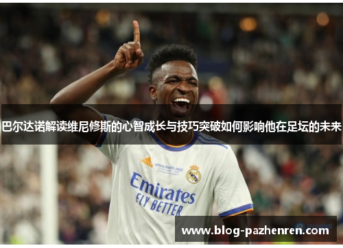 巴尔达诺解读维尼修斯的心智成长与技巧突破如何影响他在足坛的未来