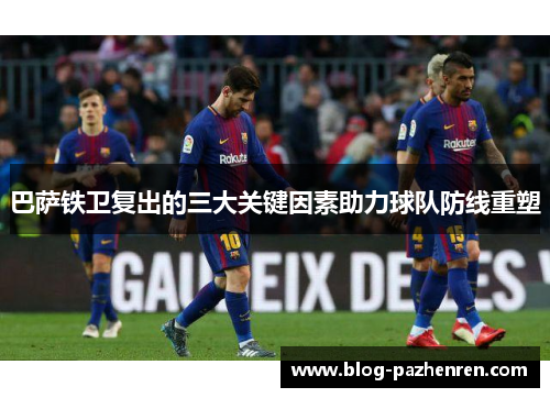 巴萨铁卫复出的三大关键因素助力球队防线重塑 巴萨铁卫复出的三大关键因素助力球队防线重塑