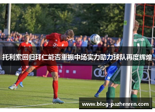 托利索回归拜仁能否重振中场实力助力球队再度辉煌