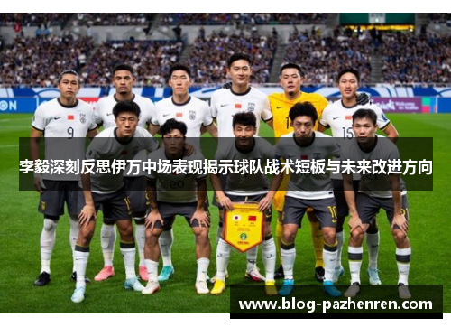 李毅深刻反思伊万中场表现揭示球队战术短板与未来改进方向