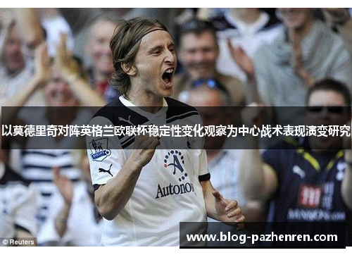 以莫德里奇对阵英格兰欧联杯稳定性变化观察为中心战术表现演变研究 以莫德里奇对阵英格兰欧联杯稳定性变化观察为中心战术表现演变研究