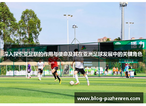 深入探索亚足联的作用与使命及其在亚洲足球发展中的关键角色 深入探索亚足联的作用与使命及其在亚洲足球发展中的关键角色