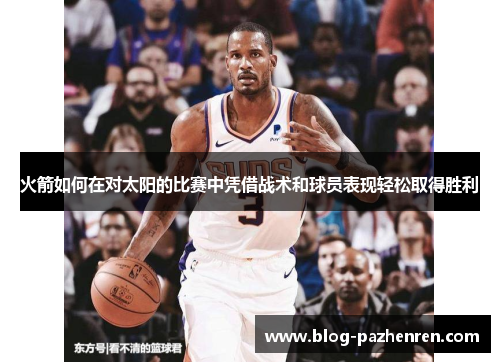火箭如何在对太阳的比赛中凭借战术和球员表现轻松取得胜利 火箭如何在对太阳的比赛中凭借战术和球员表现轻松取得胜利