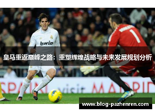 皇马重返巅峰之路:重塑辉煌战略与未来发展规划分析 皇马重返巅峰之路:重塑辉煌战略与未来发展规划分析