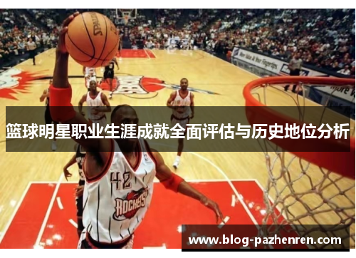 篮球明星职业生涯成就全面评估与历史地位分析
