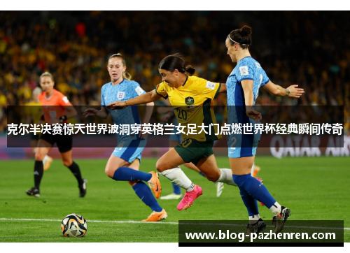 克尔半决赛惊天世界波洞穿英格兰女足大门点燃世界杯经典瞬间传奇 克尔半决赛惊天世界波洞穿英格兰女足大门点燃世界杯经典瞬间传奇