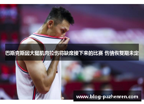 巴斯克斯因大腿肌肉拉伤将缺席接下来的比赛 伤情恢复期未定 巴斯克斯因大腿肌肉拉伤将缺席接下来的比赛 伤情恢复期未定