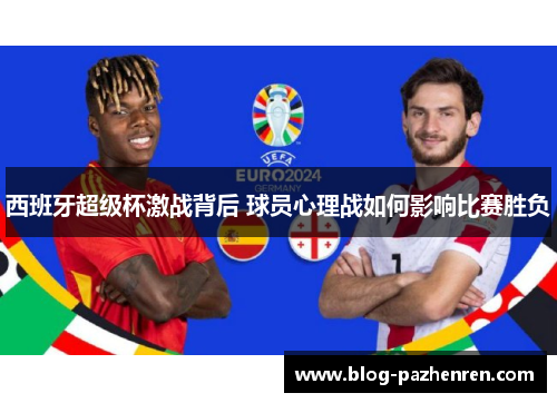 西班牙超级杯激战背后 球员心理战如何影响比赛胜负 西班牙超级杯激战背后 球员心理战如何影响比赛胜负