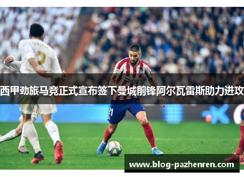 西甲劲旅马竞正式宣布签下曼城前锋阿尔瓦雷斯助力进攻 西甲劲旅马竞正式宣布签下曼城前锋阿尔瓦雷斯助力进攻