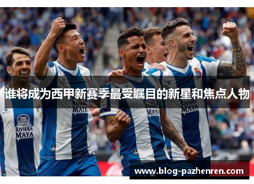 谁将成为西甲新赛季最受瞩目的新星和焦点人物