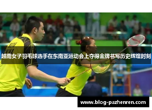 越南女子羽毛球选手在东南亚运动会上夺得金牌书写历史辉煌时刻