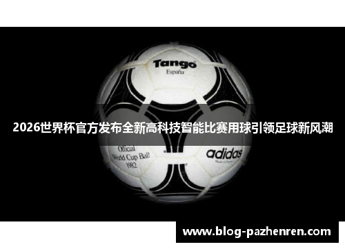 2026世界杯官方发布全新高科技智能比赛用球引领足球新风潮