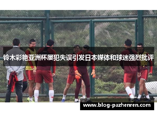 铃木彩艳亚洲杯屡犯失误引发日本媒体和球迷强烈批评 铃木彩艳亚洲杯屡犯失误引发日本媒体和球迷强烈批评