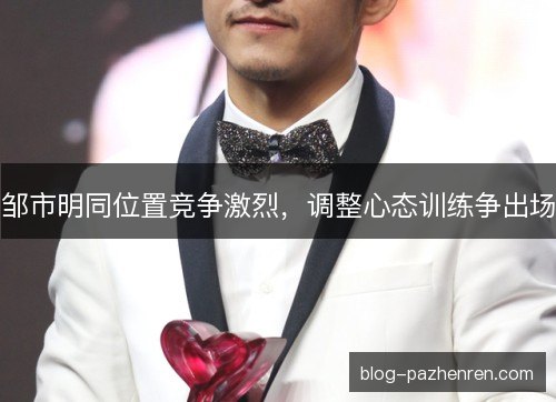 邹市明同位置竞争激烈,调整心态训练争出场 邹市明同位置竞争激烈,调整心态训练争出场