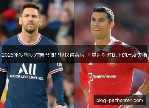2025年罗梅罗对姆巴佩犯规仅得黄牌 同类判罚对比下的尺度失衡 2025年罗梅罗对姆巴佩犯规仅得黄牌 同类判罚对比下的尺度失衡